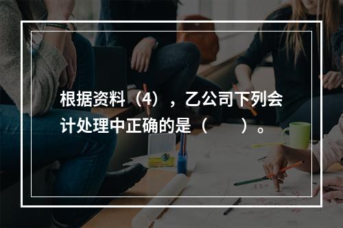 根据资料（4），乙公司下列会计处理中正确的是（　　）。