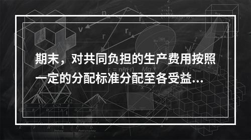 期末，对共同负担的生产费用按照一定的分配标准分配至各受益对象