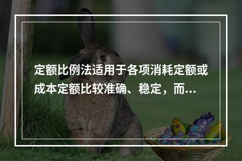 定额比例法适用于各项消耗定额或成本定额比较准确、稳定，而且各