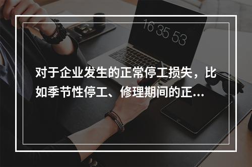 对于企业发生的正常停工损失，比如季节性停工、修理期间的正常停