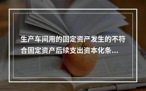 生产车间用的固定资产发生的不符合固定资产后续支出资本化条件的