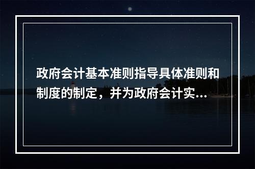 政府会计基本准则指导具体准则和制度的制定，并为政府会计实务问