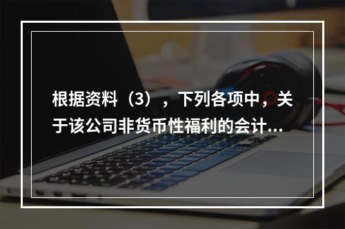 根据资料（3），下列各项中，关于该公司非货币性福利的会计处理