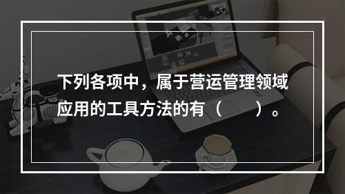 下列各项中，属于营运管理领域应用的工具方法的有（　　）。