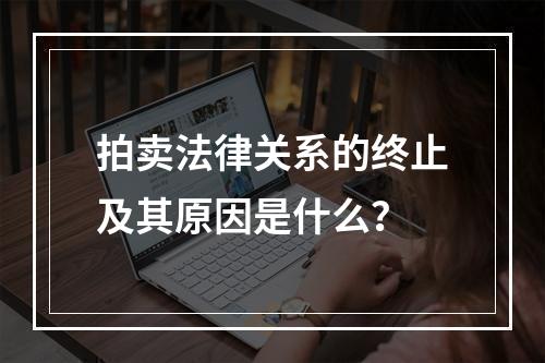 拍卖法律关系的终止及其原因是什么？