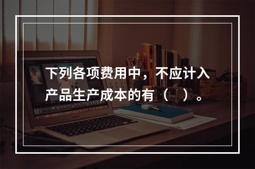 下列各项费用中，不应计入产品生产成本的有（　）。