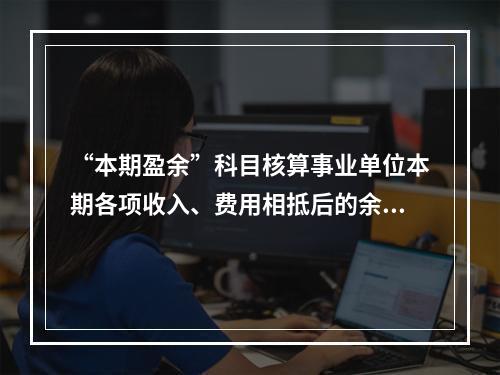 “本期盈余”科目核算事业单位本期各项收入、费用相抵后的余额。