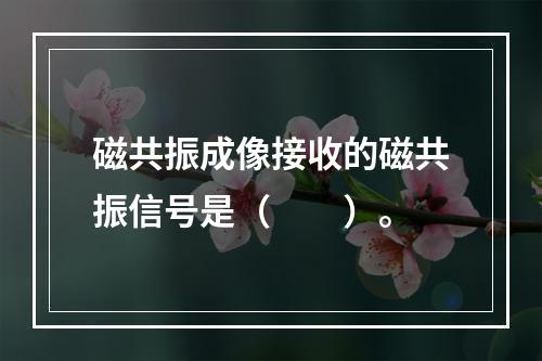 磁共振成像接收的磁共振信号是（　　）。