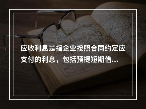 应收利息是指企业按照合同约定应支付的利息，包括预提短期借款利