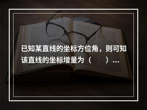 已知某直线的坐标方位角，则可知该直线的坐标增量为（　　）。