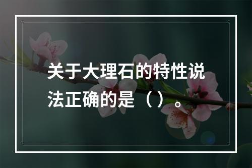 关于大理石的特性说法正确的是（ ）。