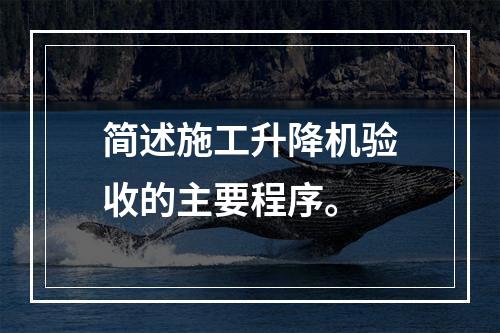 简述施工升降机验收的主要程序。