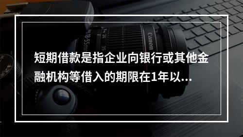 短期借款是指企业向银行或其他金融机构等借入的期限在1年以下、