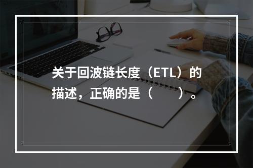 关于回波链长度（ETL）的描述，正确的是（　　）。