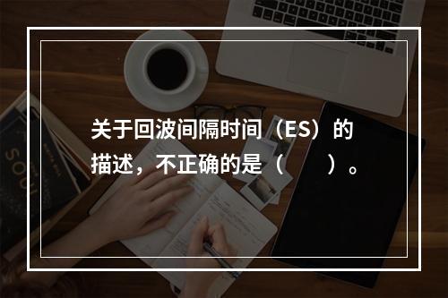 关于回波间隔时间（ES）的描述，不正确的是（　　）。