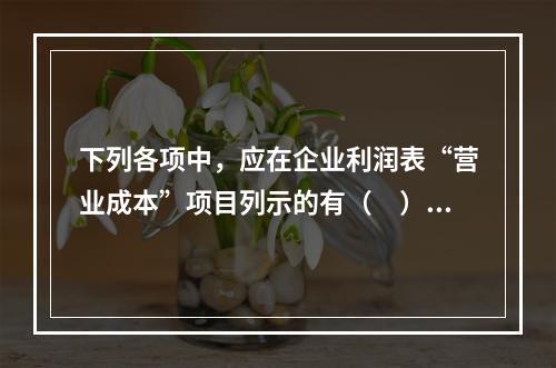 下列各项中，应在企业利润表“营业成本”项目列示的有（　）。