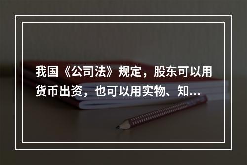 我国《公司法》规定，股东可以用货币出资，也可以用实物、知识产