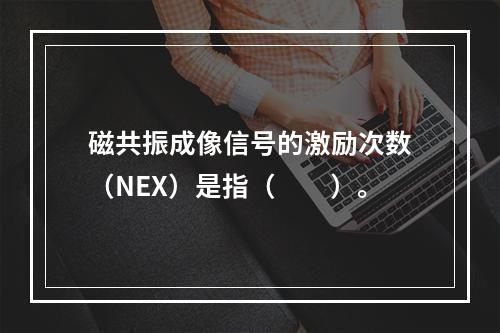 磁共振成像信号的激励次数（NEX）是指（　　）。