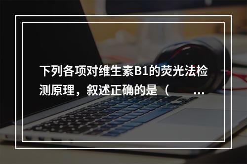 下列各项对维生素B1的荧光法检测原理，叙述正确的是（　　）。