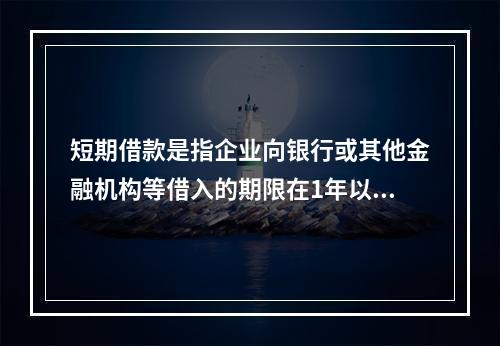 短期借款是指企业向银行或其他金融机构等借入的期限在1年以下、