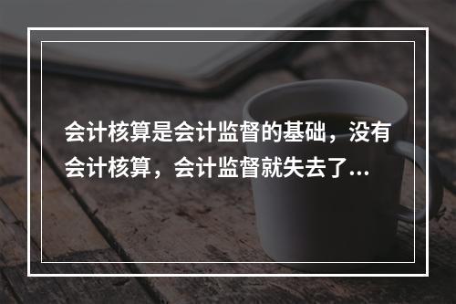 会计核算是会计监督的基础，没有会计核算，会计监督就失去了依据