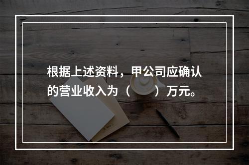 根据上述资料，甲公司应确认的营业收入为（　　）万元。