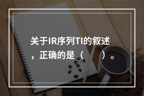 关于IR序列TI的叙述，正确的是（　　）。