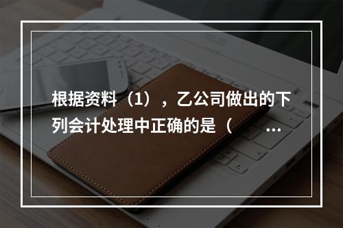 根据资料（1），乙公司做出的下列会计处理中正确的是（　　）。