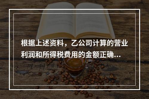 根据上述资料，乙公司计算的营业利润和所得税费用的金额正确的是