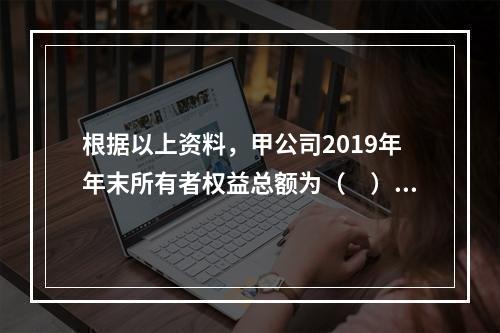 根据以上资料，甲公司2019年年末所有者权益总额为（　）万元