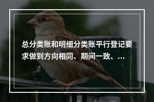 总分类账和明细分类账平行登记要求做到方向相同、期间一致、金额