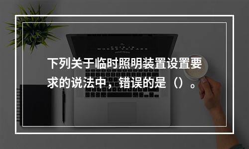 下列关于临时照明装置设置要求的说法中，错误的是（）。