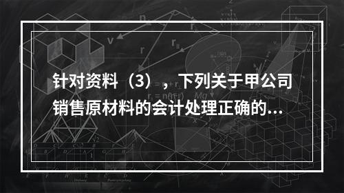 针对资料（3），下列关于甲公司销售原材料的会计处理正确的是（