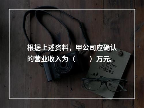 根据上述资料，甲公司应确认的营业收入为（　　）万元。