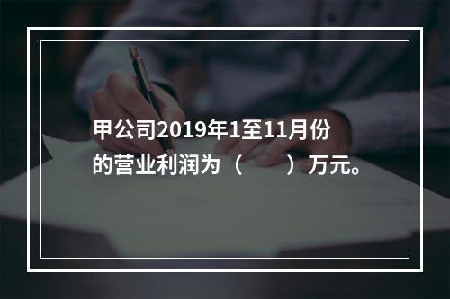 甲公司2019年1至11月份的营业利润为（　　）万元。