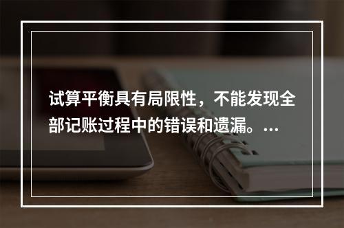 试算平衡具有局限性，不能发现全部记账过程中的错误和遗漏。（　