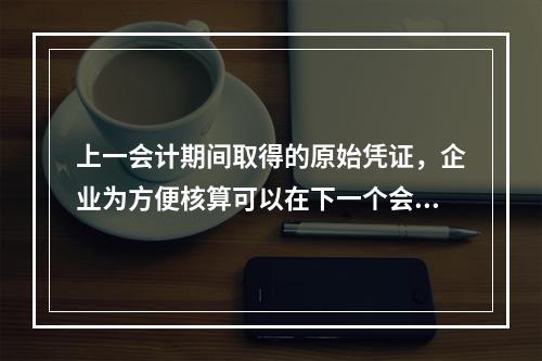 上一会计期间取得的原始凭证，企业为方便核算可以在下一个会计期