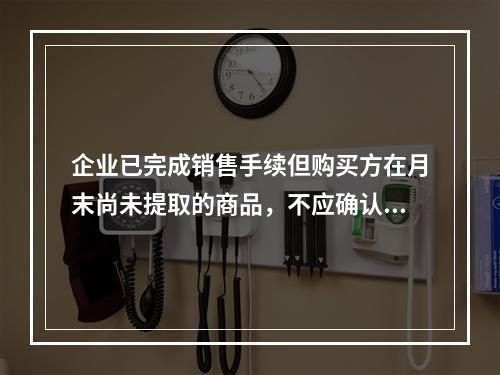 企业已完成销售手续但购买方在月末尚未提取的商品，不应确认收入