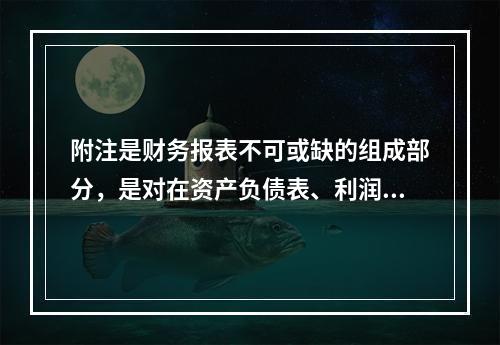 附注是财务报表不可或缺的组成部分，是对在资产负债表、利润表、