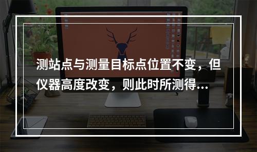 测站点与测量目标点位置不变，但仪器高度改变，则此时所测得的