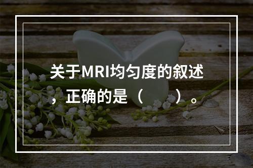 关于MRI均匀度的叙述，正确的是（　　）。