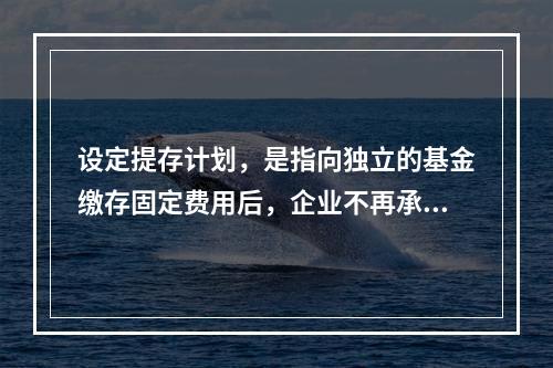 设定提存计划，是指向独立的基金缴存固定费用后，企业不再承担进