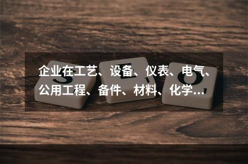 企业在工艺、设备、仪表、电气、公用工程、备件、材料、化学品、