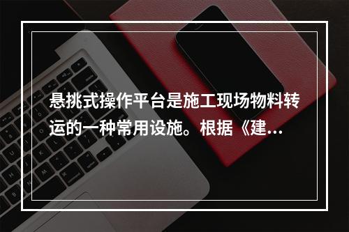 悬挑式操作平台是施工现场物料转运的一种常用设施。根据《建筑施