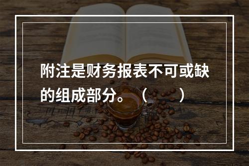 附注是财务报表不可或缺的组成部分。（　　）