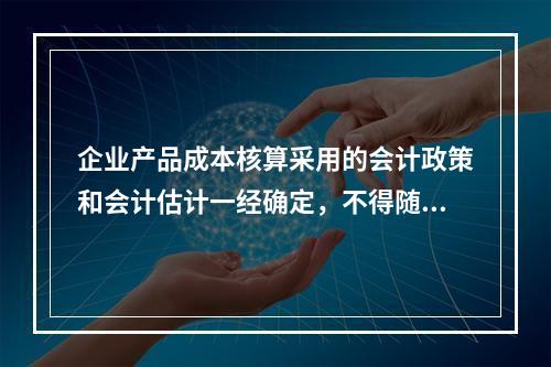 企业产品成本核算采用的会计政策和会计估计一经确定，不得随意变