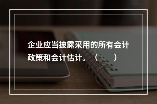 企业应当披露采用的所有会计政策和会计估计。（　　）