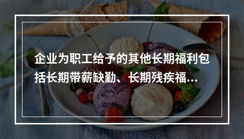 企业为职工给予的其他长期福利包括长期带薪缺勤、长期残疾福利、