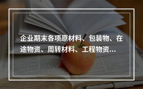 企业期末各项原材料、包装物、在途物资、周转材料、工程物资都需