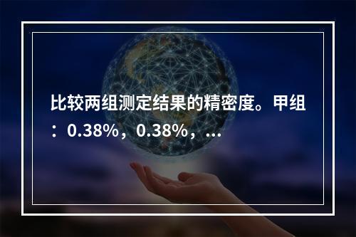 比较两组测定结果的精密度。甲组：0.38%，0.38%，0